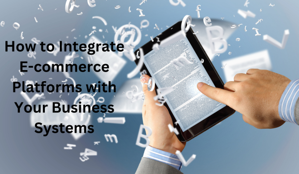 How to Integrate E-commerce Platforms with Your Business Systems