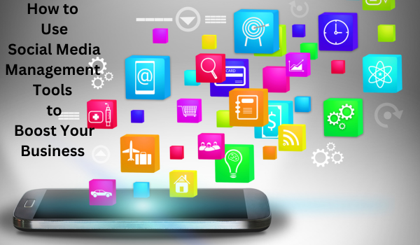 How to Use Social Media Management Tools to Boost Your Business